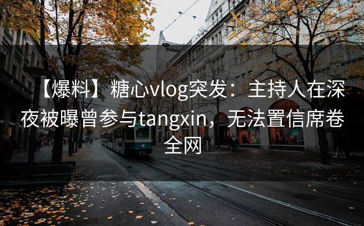 【爆料】糖心vlog突发:主持人在深夜被曝曾参与tangxin,无法置信席卷全网 【爆料】糖心vlog突发:主持人在深夜被曝曾参与tangxin,无法置信席卷全网