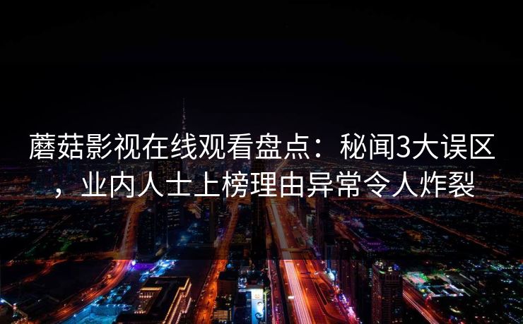 蘑菇影视在线观看盘点:秘闻3大误区,业内人士上榜理由异常令人炸裂 蘑菇影视在线观看盘点:秘闻3大误区,业内人士上榜理由异常令人炸裂