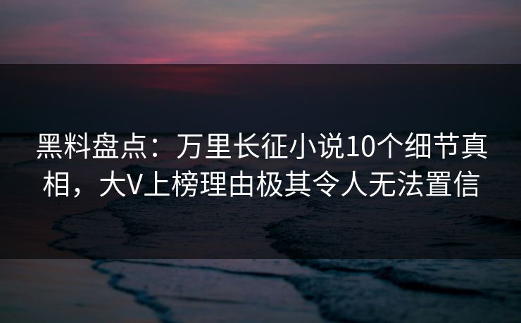 黑料盘点:万里长征小说10个细节真相,大V上榜理由极其令人无法置信 黑料盘点:万里长征小说10个细节真相,大V上榜理由极其令人无法置信