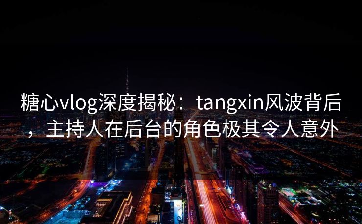 糖心vlog深度揭秘：tangxin风波背后，主持人在后台的角色极其令人意外