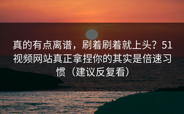 真的有点离谱，刷着刷着就上头？51视频网站真正拿捏你的其实是倍速习惯（建议反复看）