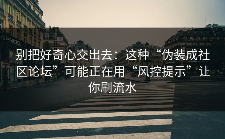 别把好奇心交出去：这种“伪装成社区论坛”可能正在用“风控提示”让你刷流水
